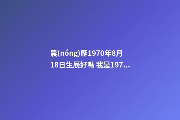 農(nóng)歷1970年8月18日生辰好嗎 我是1970年農(nóng)歷8月18早上5點(diǎn)出生的，想知道八卦測(cè)命運(yùn)如何